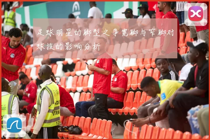 足球明星的脚型之争宽脚与窄脚对球技的影响分析