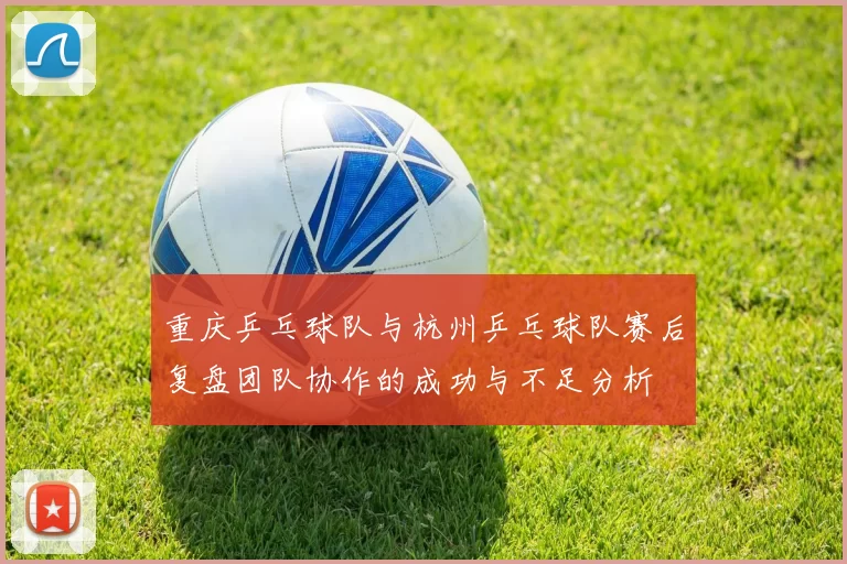 重庆乒乓球队与杭州乒乓球队赛后复盘团队协作的成功与不足分析