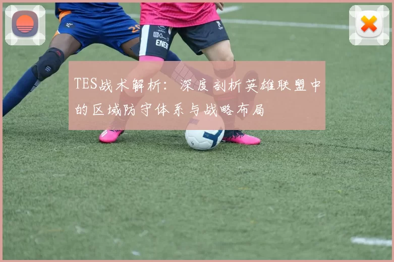 TES战术解析：深度剖析英雄联盟中的区域防守体系与战略布局