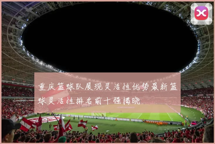 重庆篮球队展现灵活性优势最新篮球灵活性排名前十强揭晓