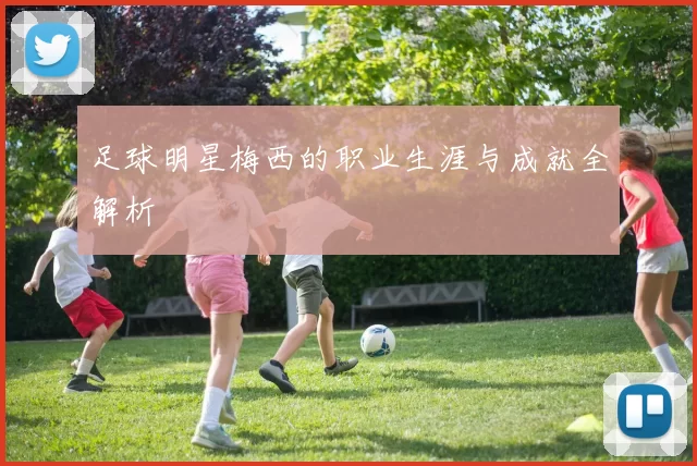 足球明星梅西的职业生涯与成就全解析