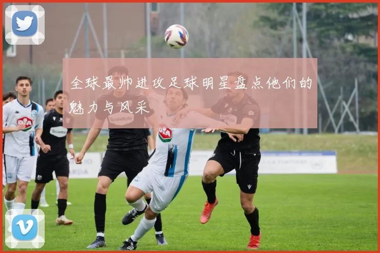 全球最帅进攻足球明星盘点他们的魅力与风采