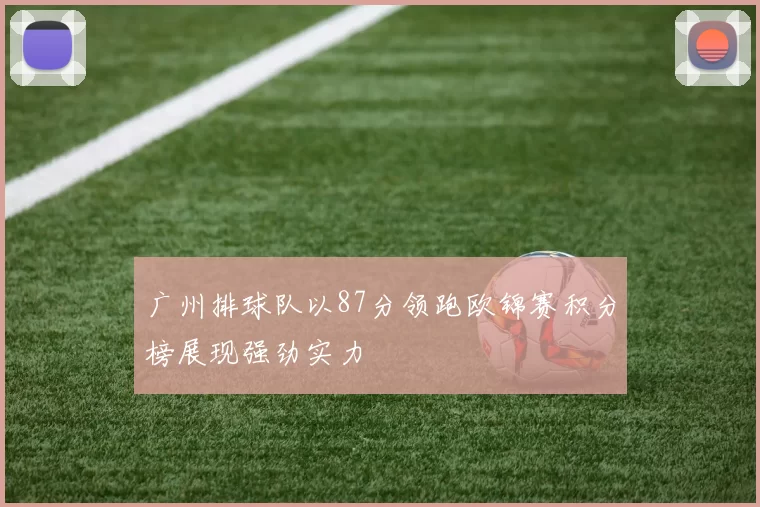 广州排球队以87分领跑欧锦赛积分榜展现强劲实力