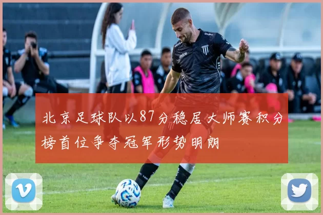 北京足球队以87分稳居大师赛积分榜首位争夺冠军形势明朗
