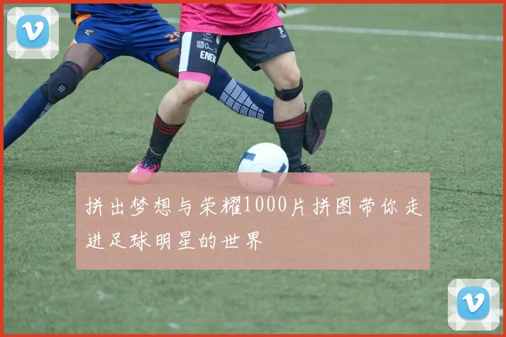 拼出梦想与荣耀1000片拼图带你走进足球明星的世界