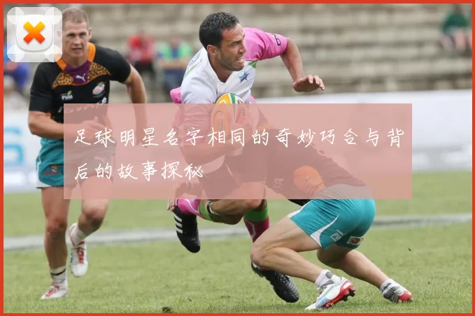 足球明星名字相同的奇妙巧合与背后的故事探秘