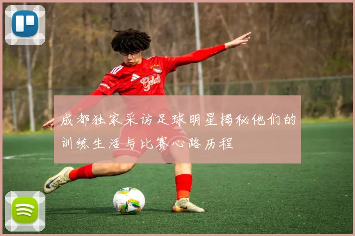 成都独家采访足球明星揭秘他们的训练生活与比赛心路历程