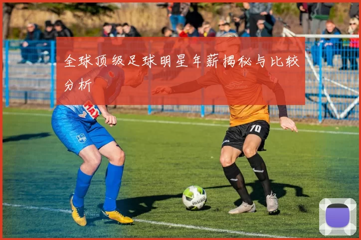 全球顶级足球明星年薪揭秘与比较分析
