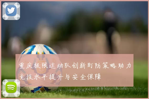 重庆极限运动队创新盯防策略助力竞技水平提升与安全保障