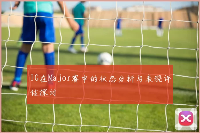 IG在Major赛中的状态分析与表现评估探讨