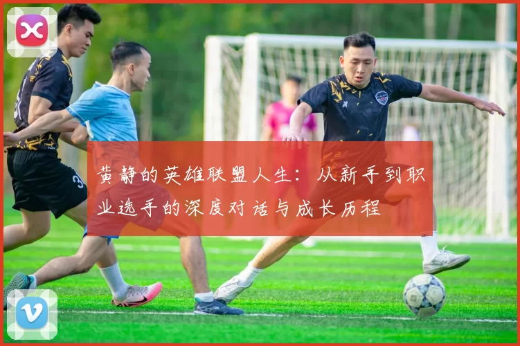 黄静的英雄联盟人生：从新手到职业选手的深度对话与成长历程