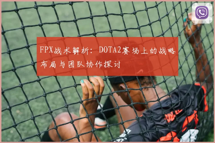 FPX战术解析：DOTA2赛场上的战略布局与团队协作探讨