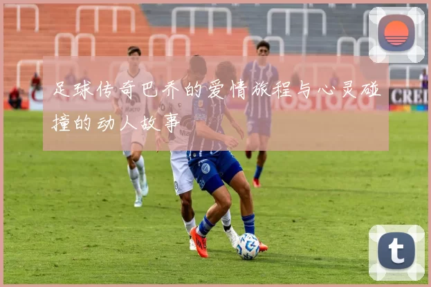 足球传奇巴乔的爱情旅程与心灵碰撞的动人故事