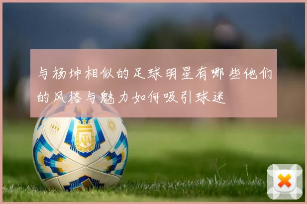 与杨坤相似的足球明星有哪些他们的风格与魅力如何吸引球迷