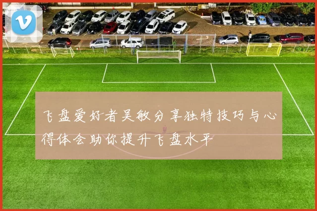 飞盘爱好者吴敏分享独特技巧与心得体会助你提升飞盘水平