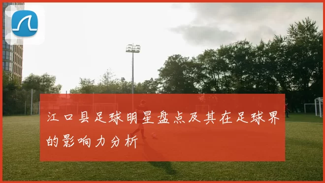 江口县足球明星盘点及其在足球界的影响力分析