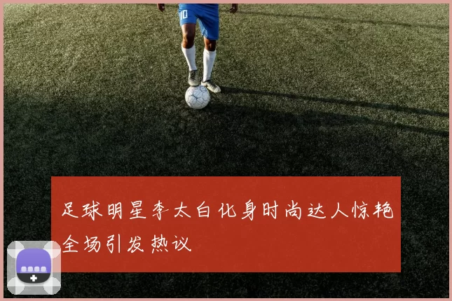 足球明星李太白化身时尚达人惊艳全场引发热议