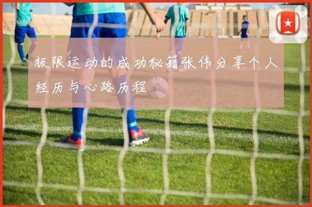 极限运动的成功秘籍张伟分享个人经历与心路历程