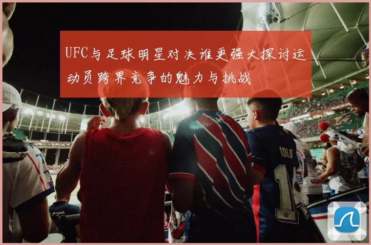 UFC与足球明星对决谁更强大探讨运动员跨界竞争的魅力与挑战