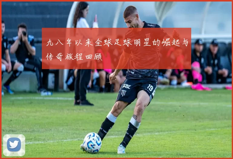 九八年以来全球足球明星的崛起与传奇旅程回顾