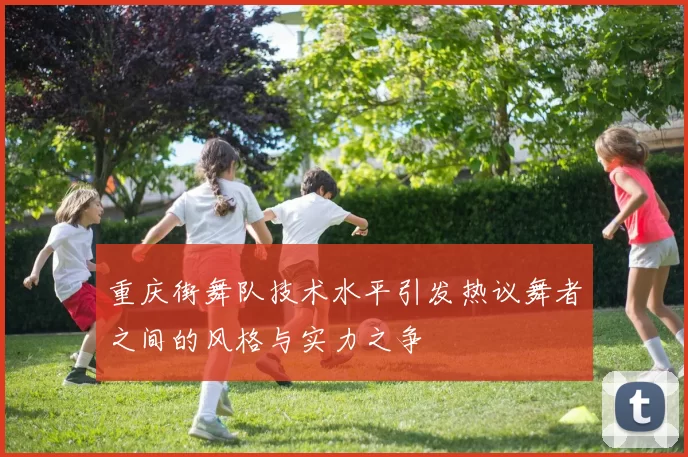 重庆街舞队技术水平引发热议舞者之间的风格与实力之争