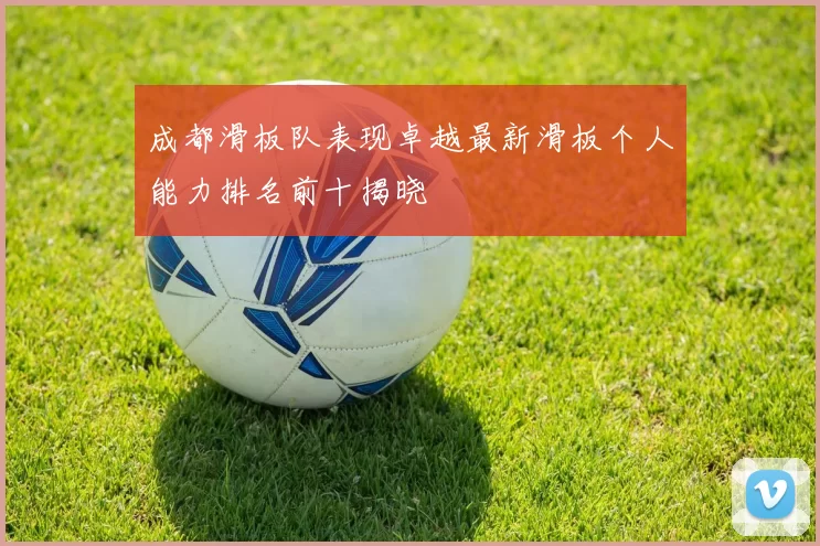 成都滑板队表现卓越最新滑板个人能力排名前十揭晓