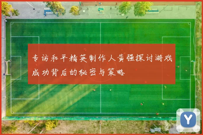 专访和平精英制作人黄强探讨游戏成功背后的秘密与策略