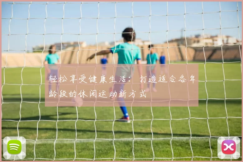 轻松享受健康生活：打造适合各年龄段的休闲运动新方式