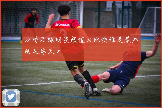沙特足球明星颜值大比拼谁是最帅的足球天才