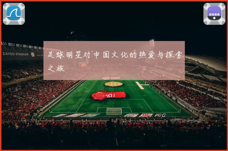 足球明星对中国文化的热爱与探索之旅
