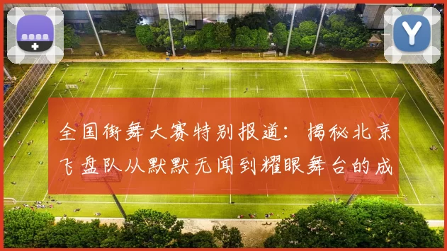 全国街舞大赛特别报道：揭秘北京飞盘队从默默无闻到耀眼舞台的成长历程