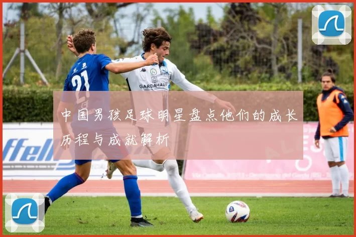 中国男孩足球明星盘点他们的成长历程与成就解析