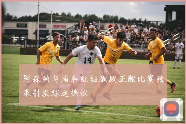 阿森纳与浦和红钻激战正酣比赛结果引发球迷热议