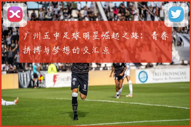 广州五中足球明星崛起之路：青春拼搏与梦想的交汇点
