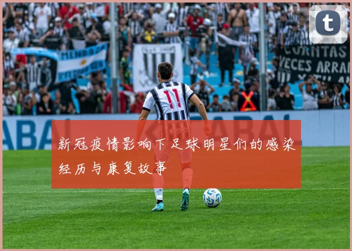新冠疫情影响下足球明星们的感染经历与康复故事