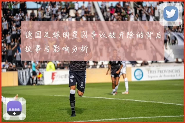 德国足球明星因争议被开除的背后故事与影响分析