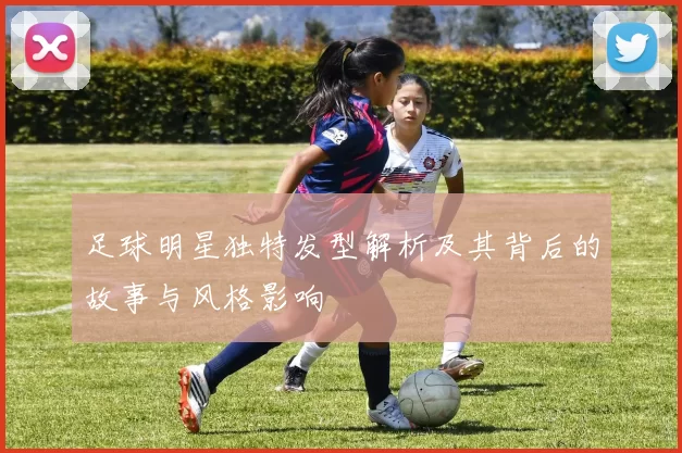 足球明星独特发型解析及其背后的故事与风格影响
