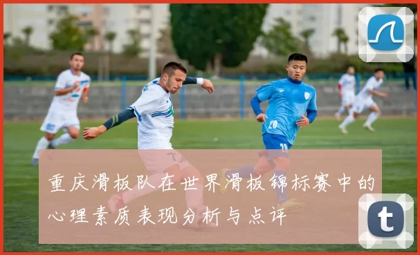 重庆滑板队在世界滑板锦标赛中的心理素质表现分析与点评