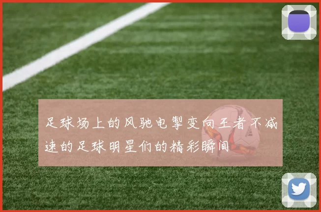 足球场上的风驰电掣变向王者不减速的足球明星们的精彩瞬间