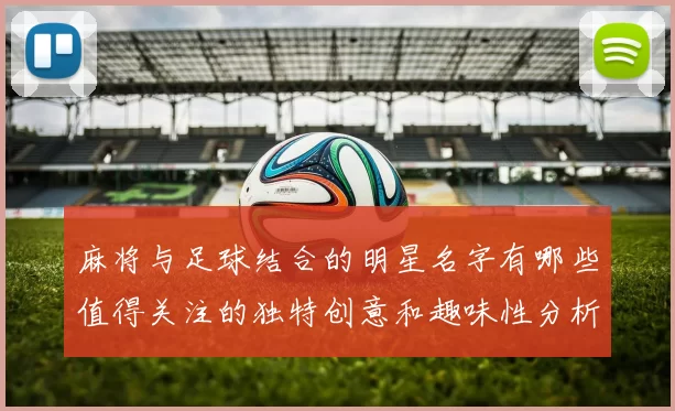 麻将与足球结合的明星名字有哪些值得关注的独特创意和趣味性分析