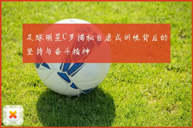 足球明星C罗揭秘自虐式训练背后的坚持与奋斗精神