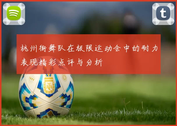 杭州街舞队在极限运动会中的耐力表现精彩点评与分析