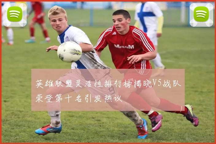 英雄联盟灵活性排行榜揭晓V5战队荣登第十名引发热议