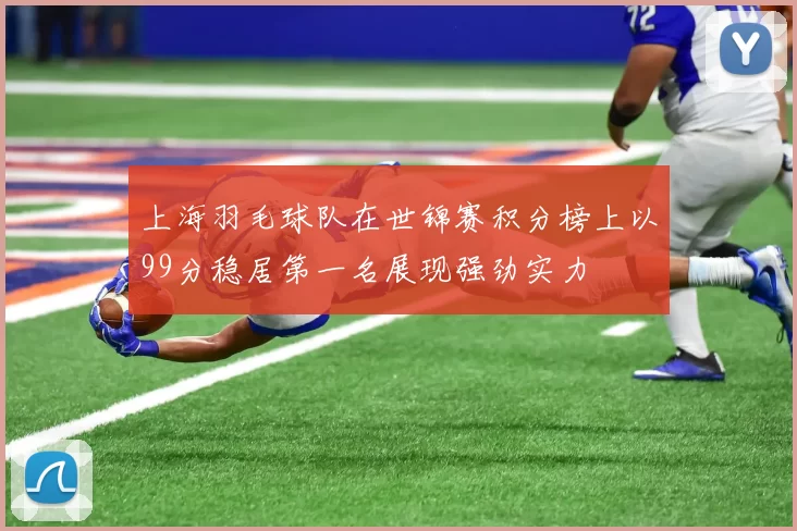 上海羽毛球队在世锦赛积分榜上以99分稳居第一名展现强劲实力