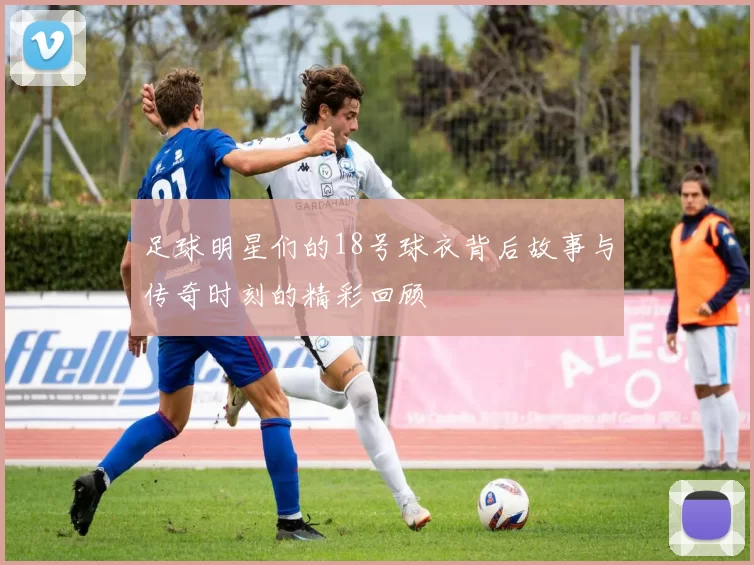 足球明星们的18号球衣背后故事与传奇时刻的精彩回顾