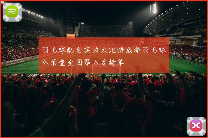 羽毛球配合实力大比拼成都羽毛球队荣登全国第六名榜单