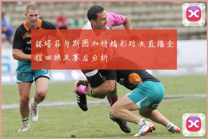 赫塔菲与斯图加特精彩对决直播全程回顾及赛后分析