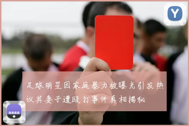 足球明星因家庭暴力被曝光引发热议其妻子遭殴打事件真相揭秘
