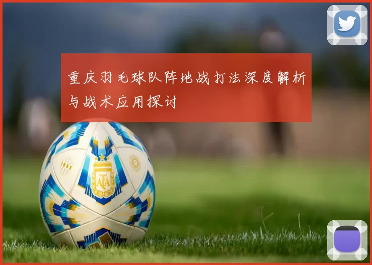 重庆羽毛球队阵地战打法深度解析与战术应用探讨