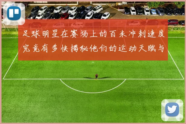 足球明星在赛场上的百米冲刺速度究竟有多快揭秘他们的运动天赋与训练秘密